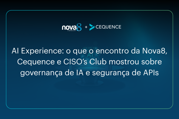 AI Experience o que o encontro da Nova8, Cequence e CISO’s Club mostrou sobre governança de IA e segurança de APIs